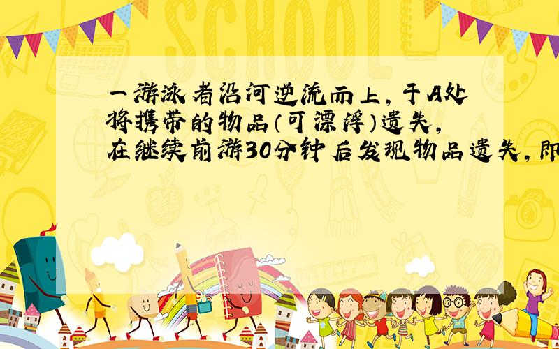 一游泳者沿河逆流而上,于A处将携带的物品（可漂浮）遗失,在继续前游30分钟后发现物品遗失,即刻顺流返回