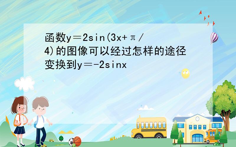 函数y＝2sin(3x+π/4)的图像可以经过怎样的途径变换到y＝-2sinx