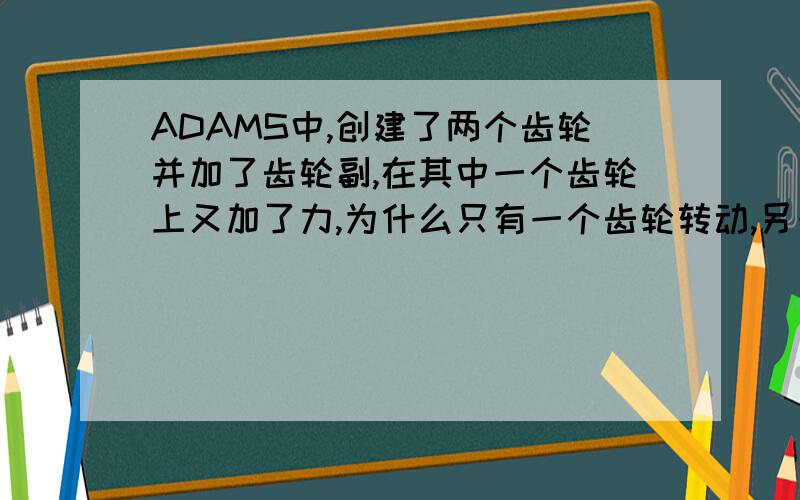 ADAMS中,创建了两个齿轮并加了齿轮副,在其中一个齿轮上又加了力,为什么只有一个齿轮转动,另一个不动