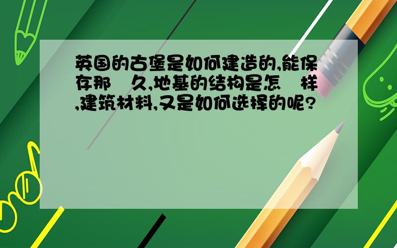 英国的古堡是如何建造的,能保存那麼久,地基的结构是怎麼样,建筑材料,又是如何选择的呢?