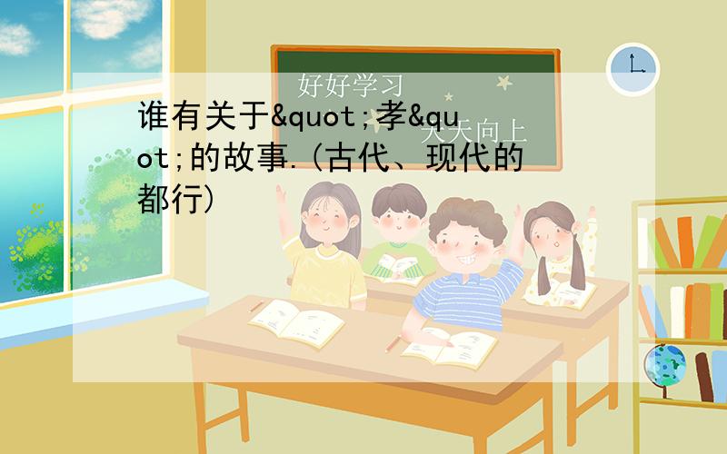 谁有关于"孝"的故事.(古代、现代的都行)