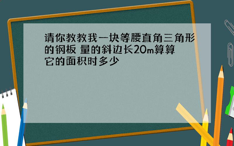 请你教教我一块等腰直角三角形的钢板 量的斜边长20m算算它的面积时多少