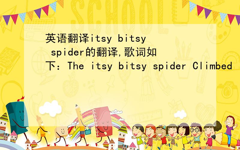 英语翻译itsy bitsy spider的翻译,歌词如下：The itsy bitsy spider Climbed