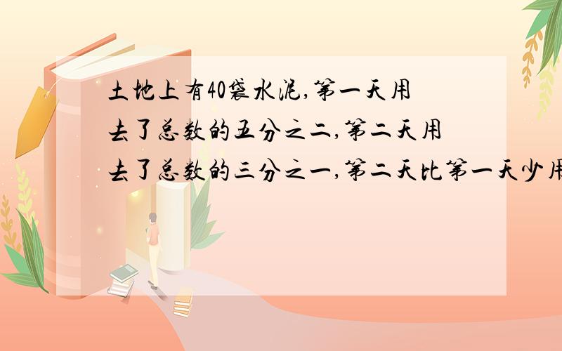 土地上有40袋水泥,第一天用去了总数的五分之二,第二天用去了总数的三分之一,第二天比第一天少用多少?