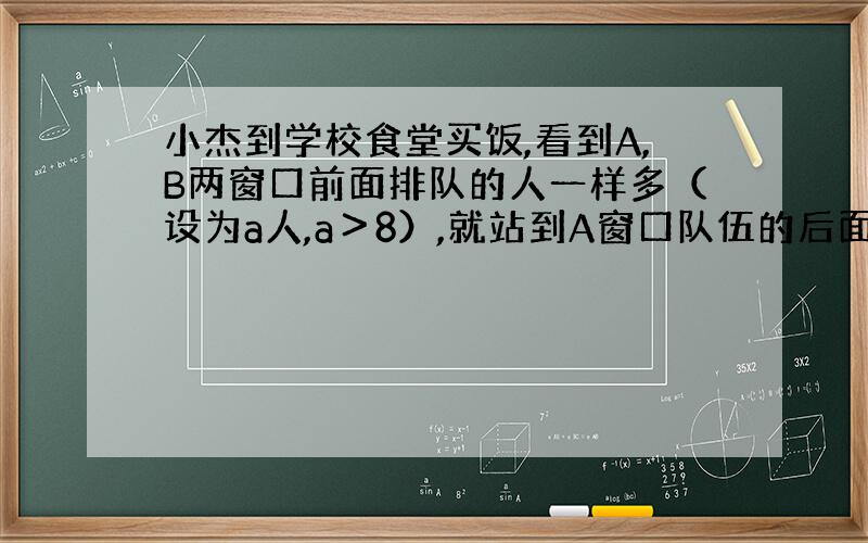 小杰到学校食堂买饭,看到A,B两窗口前面排队的人一样多（设为a人,a＞8）,就站到A窗口队伍的后面.过了2