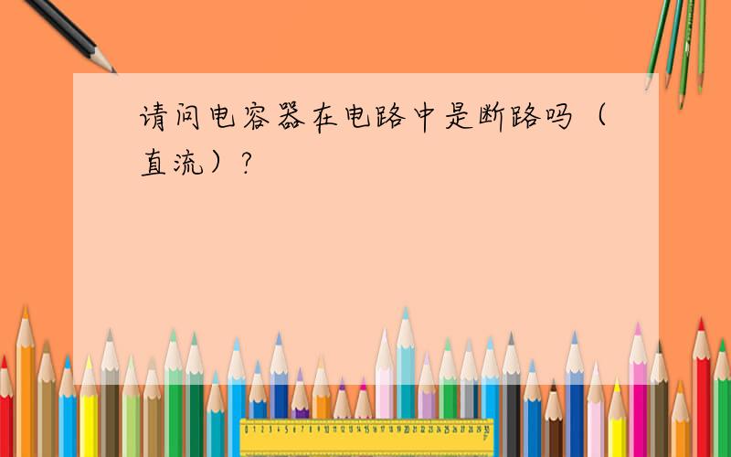 请问电容器在电路中是断路吗（直流）?