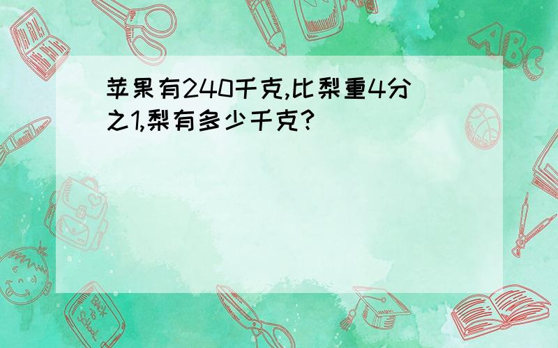 苹果有240千克,比梨重4分之1,梨有多少千克?