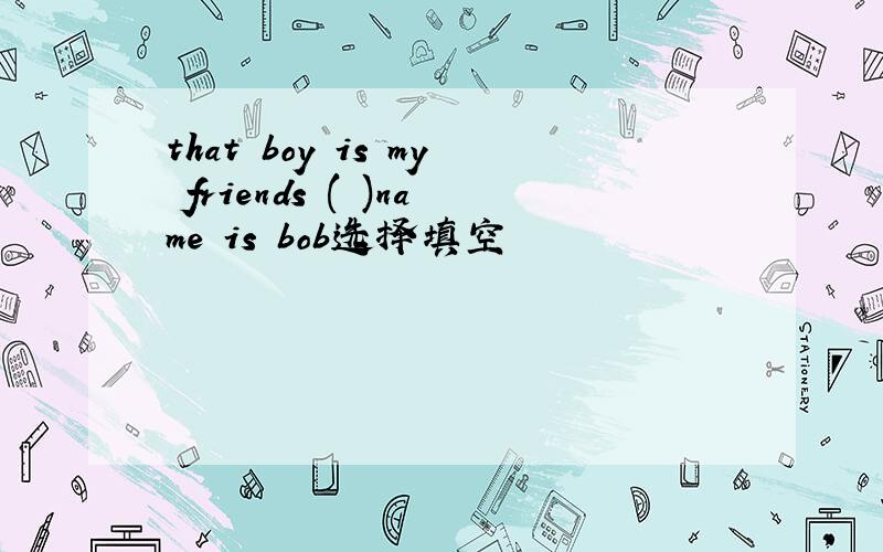 that boy is my friends ( )name is bob选择填空