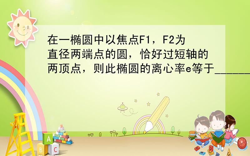 在一椭圆中以焦点F1，F2为直径两端点的圆，恰好过短轴的两顶点，则此椭圆的离心率e等于______．