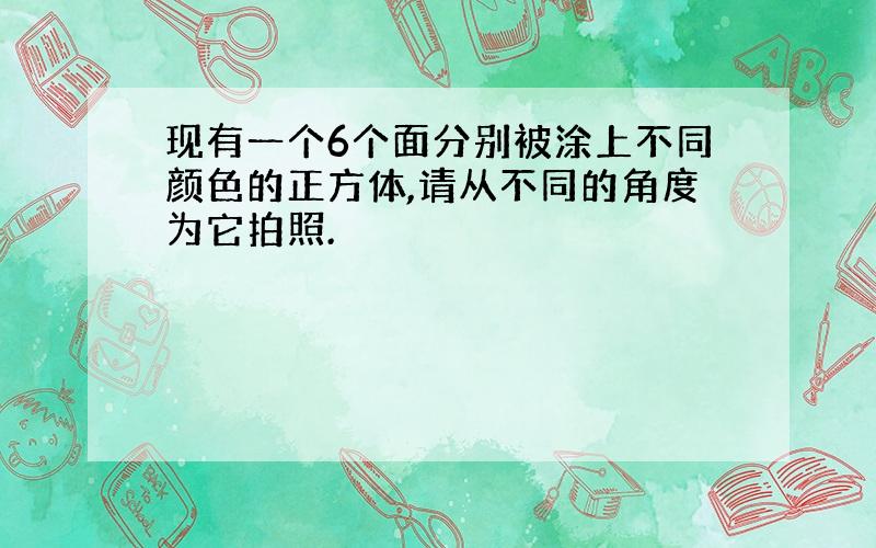 现有一个6个面分别被涂上不同颜色的正方体,请从不同的角度为它拍照.