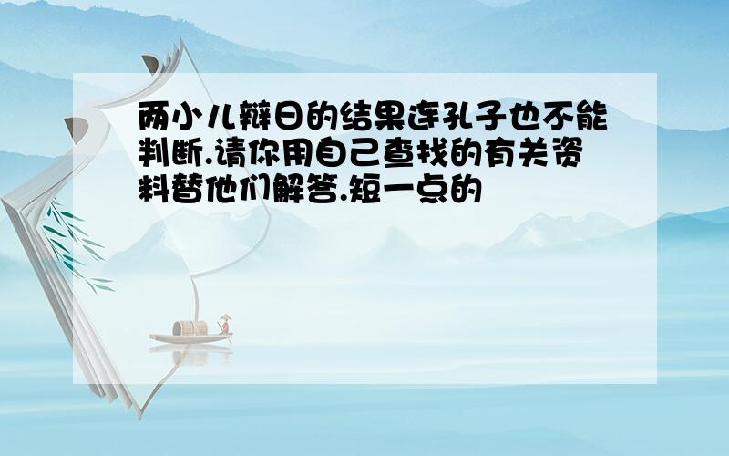 两小儿辩日的结果连孔子也不能判断.请你用自己查找的有关资料替他们解答.短一点的