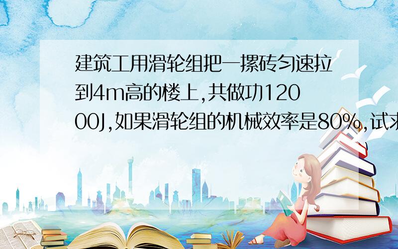 建筑工用滑轮组把一摞砖匀速拉到4m高的楼上,共做功12000J,如果滑轮组的机械效率是80%,试求：