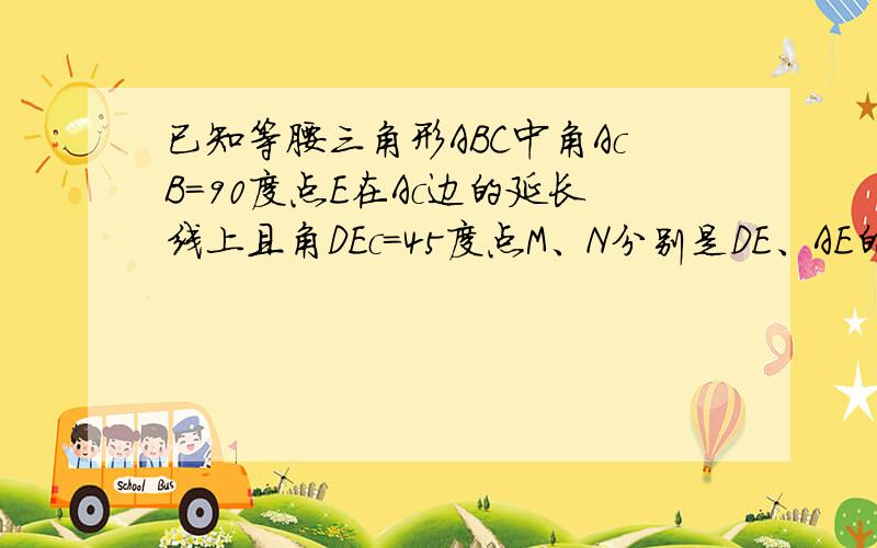 已知等腰三角形ABC中角AcB=90度点E在Ac边的延长线上且角DEc=45度点M、N分别是DE、AE的中点连接MN交直