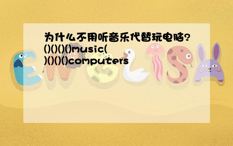 为什么不用听音乐代替玩电脑?()()()()music()()()()computers