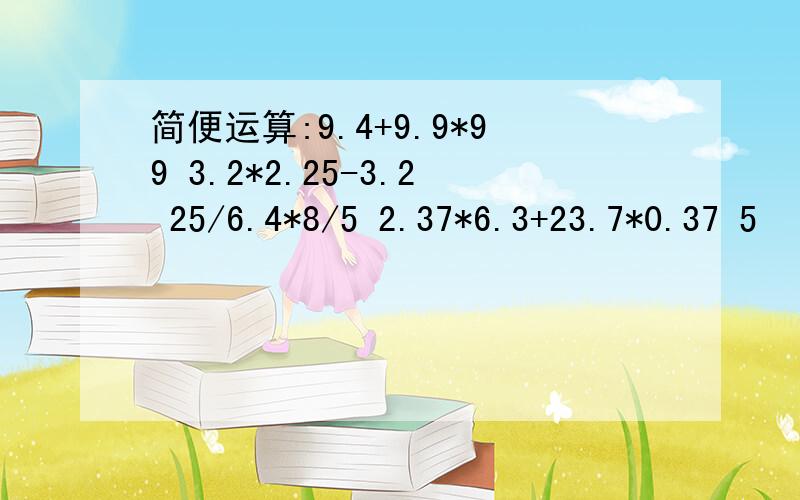 简便运算:9.4+9.9*99 3.2*2.25-3.2 25/6.4*8/5 2.37*6.3+23.7*0.37 5