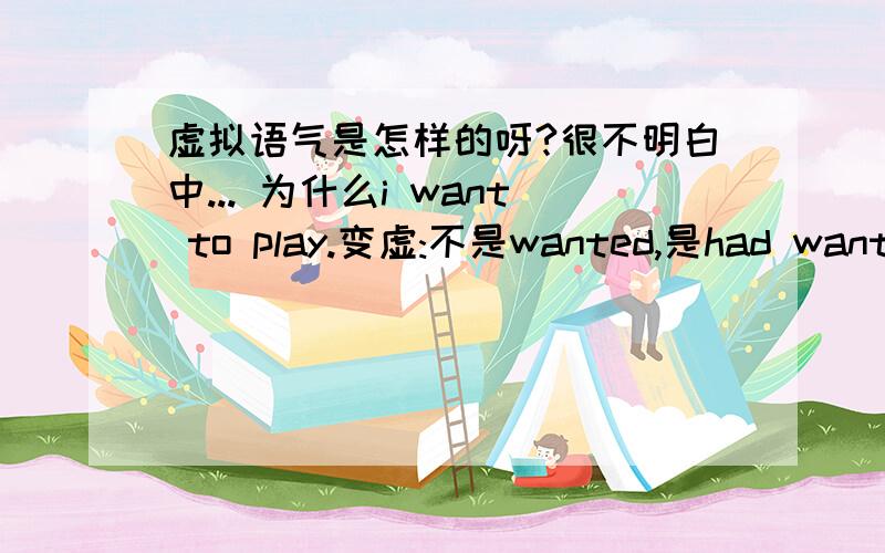 虚拟语气是怎样的呀?很不明白中... 为什么i want to play.变虚:不是wanted,是had wanted