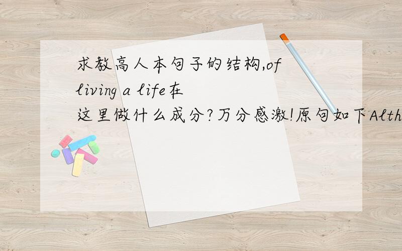 求教高人本句子的结构,of living a life在这里做什么成分?万分感激!原句如下Although many p