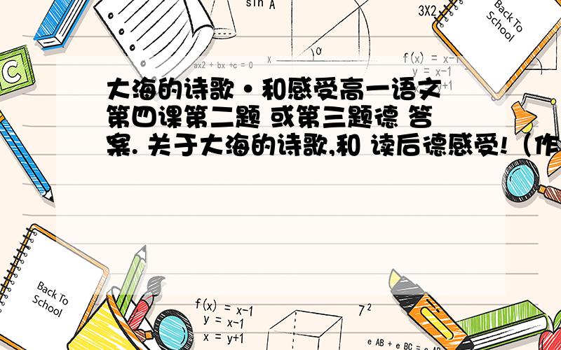 大海的诗歌·和感受高一语文 第四课第二题 或第三题德 答案. 关于大海的诗歌,和 读后德感受!（作者德也行!） 要快~拜