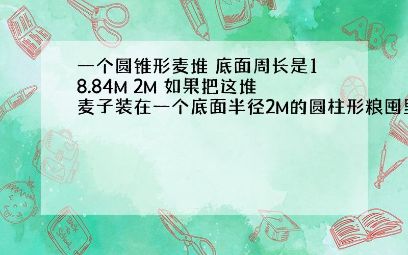 一个圆锥形麦堆 底面周长是18.84M 2M 如果把这堆麦子装在一个底面半径2M的圆柱形粮囤里 可以堆多高