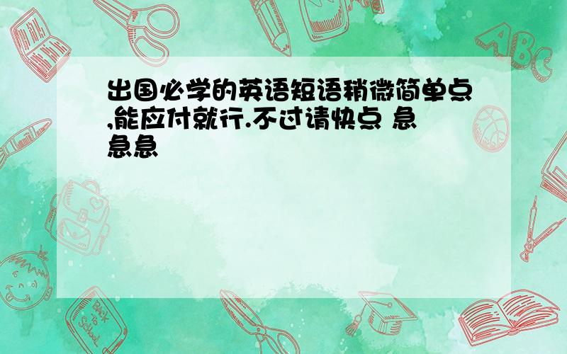 出国必学的英语短语稍微简单点,能应付就行.不过请快点 急急急