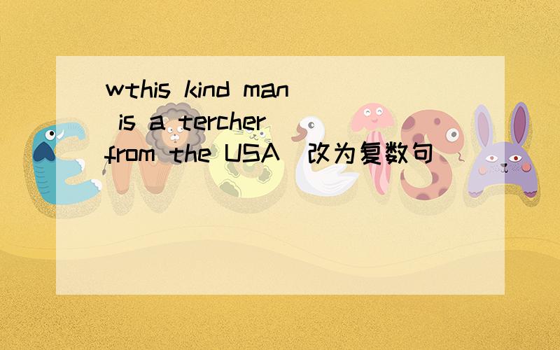 wthis kind man is a tercher from the USA(改为复数句）