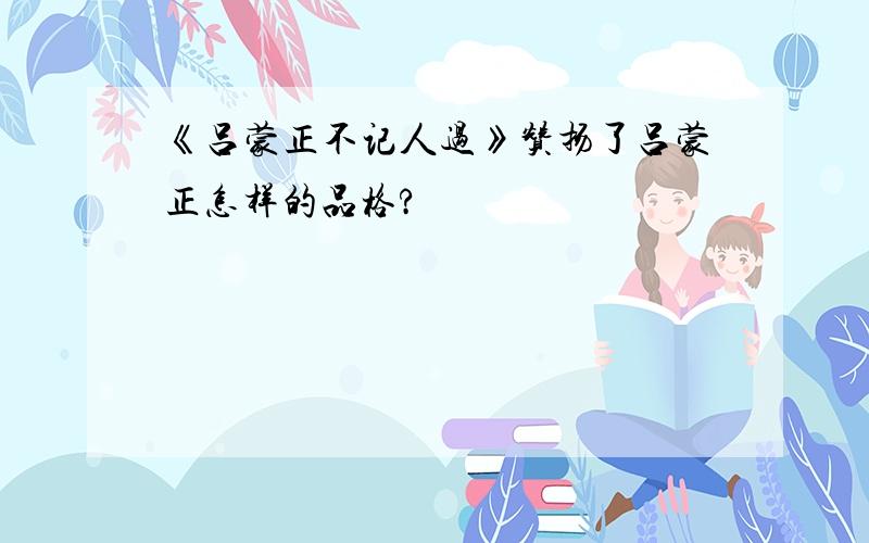 《吕蒙正不记人过》赞扬了吕蒙正怎样的品格?