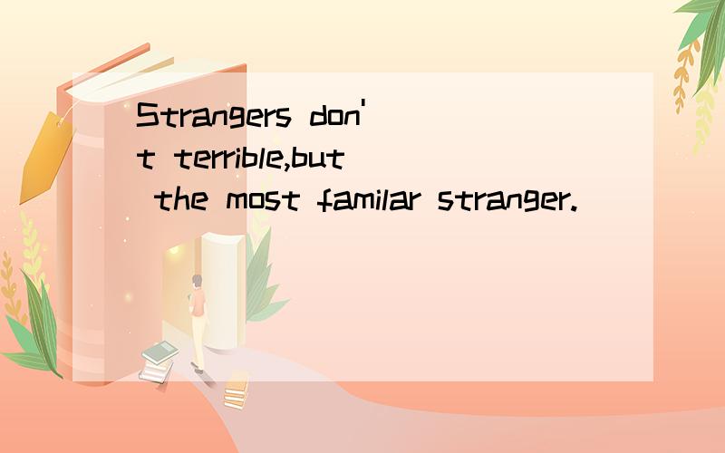 Strangers don't terrible,but the most familar stranger.