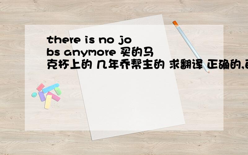 there is no jobs anymore 买的马克杯上的 几年乔帮主的 求翻译 正确的,百度 有道 感觉翻译都不