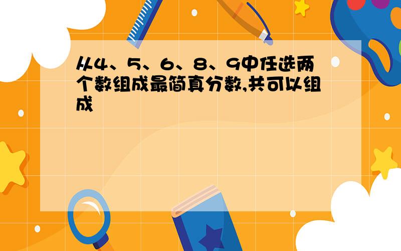 从4、5、6、8、9中任选两个数组成最简真分数,共可以组成