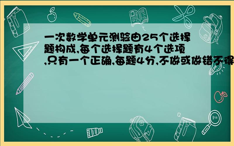 一次数学单元测验由25个选择题构成,每个选择题有4个选项,只有一个正确,每题4分,不做或做错不得分,满分100,学生甲选