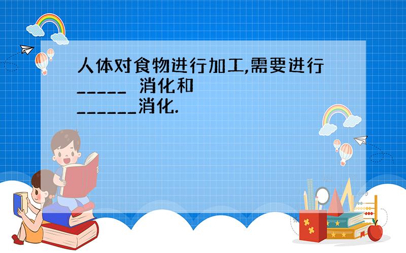 人体对食物进行加工,需要进行_____ 消化和______消化.