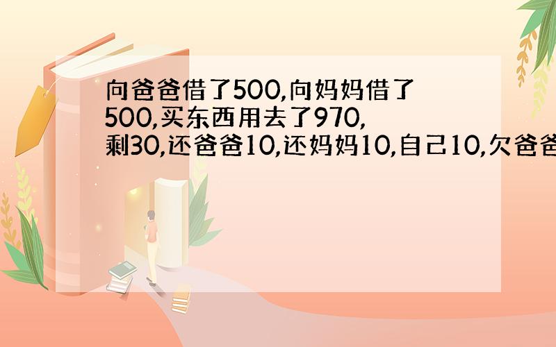 向爸爸借了500,向妈妈借了500,买东西用去了970,剩30,还爸爸10,还妈妈10,自己10,欠爸爸490,欠妈妈4