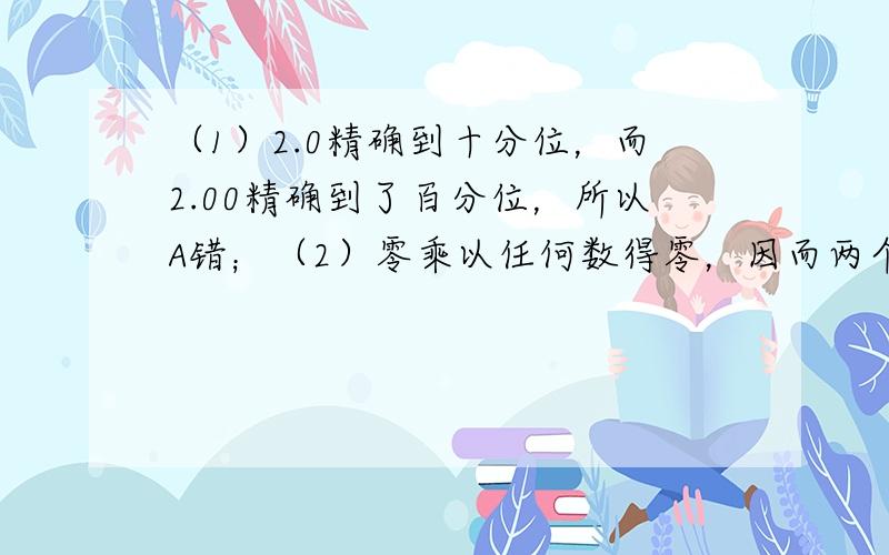 （1）2.0精确到十分位，而2.00精确到了百分位，所以A错；（2）零乘以任何数得零，因而两个有理数的积为0，