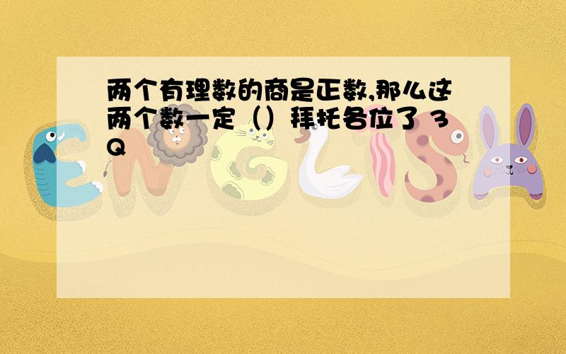 两个有理数的商是正数,那么这两个数一定（）拜托各位了 3Q