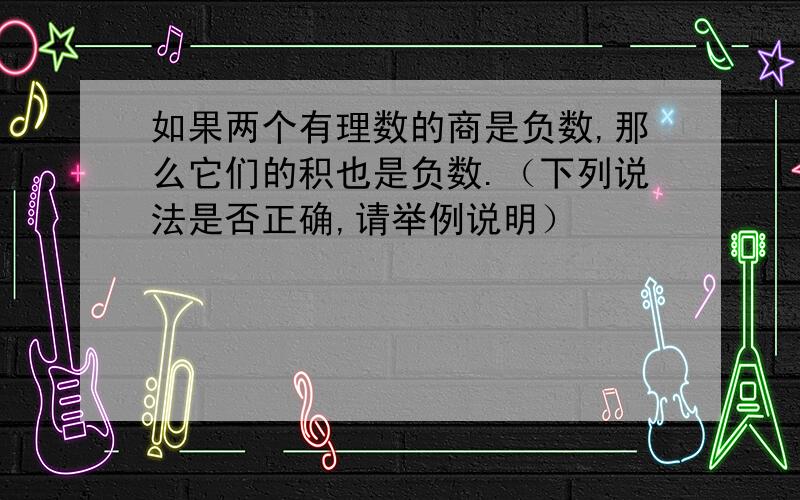 如果两个有理数的商是负数,那么它们的积也是负数.（下列说法是否正确,请举例说明）