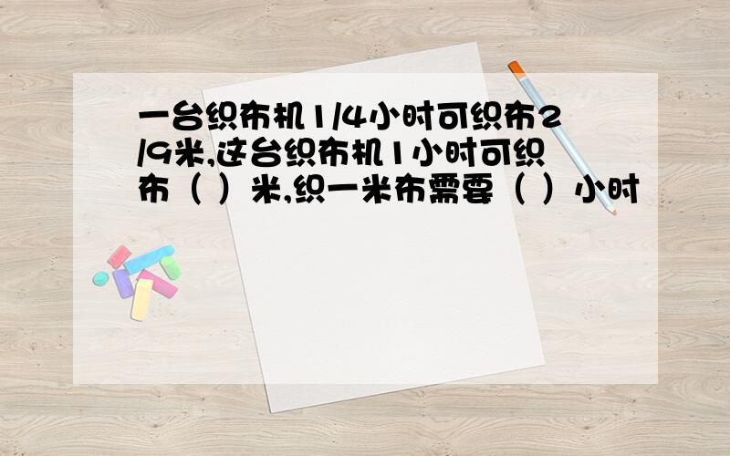 一台织布机1/4小时可织布2/9米,这台织布机1小时可织布（ ）米,织一米布需要（ ）小时