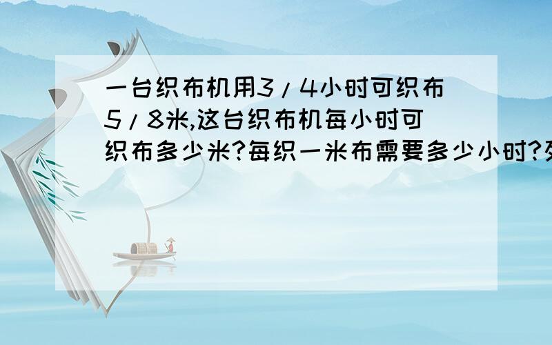 一台织布机用3/4小时可织布5/8米,这台织布机每小时可织布多少米?每织一米布需要多少小时?列式计算