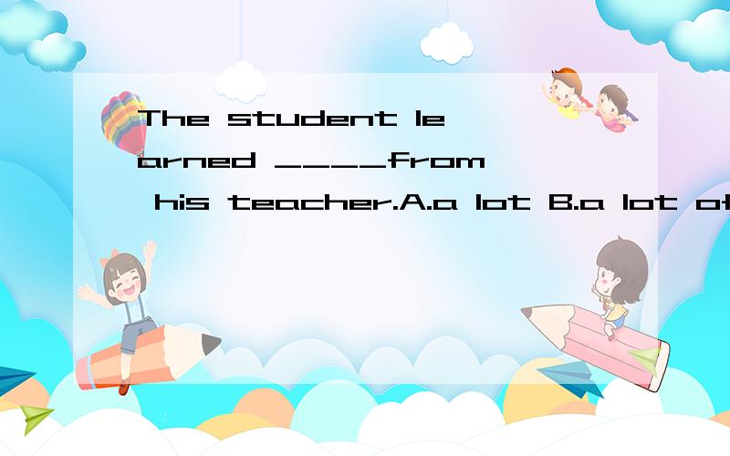 The student learned ____from his teacher.A.a lot B.a lot of