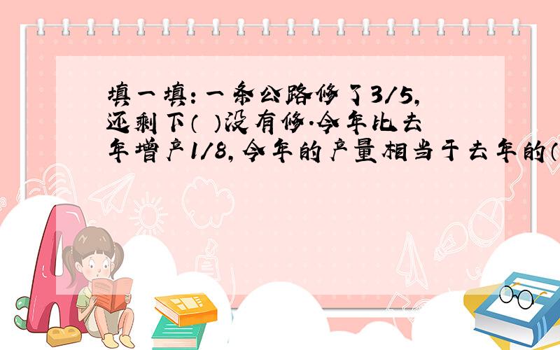 填一填：一条公路修了3/5,还剩下（ ）没有修.今年比去年增产1/8,今年的产量相当于去年的（ ）.现价比原价降低了1/