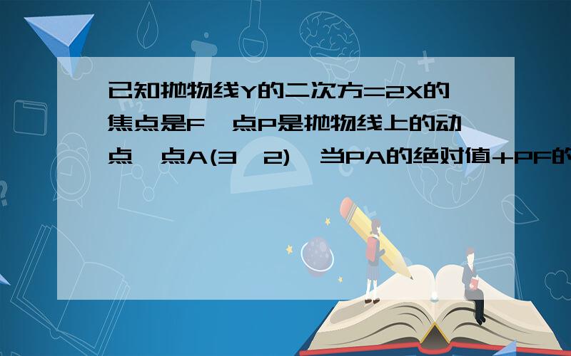 已知抛物线Y的二次方=2X的焦点是F,点P是抛物线上的动点,点A(3,2),当PA的绝对值+PF的绝对值取最小值...