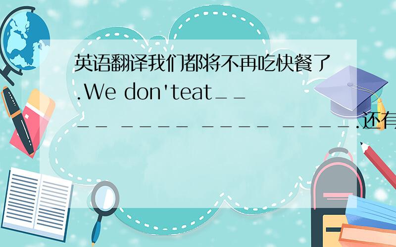 英语翻译我们都将不再吃快餐了.We don'teat____ ____ ____ ____.还有一个 你可以多吃一些蔬菜