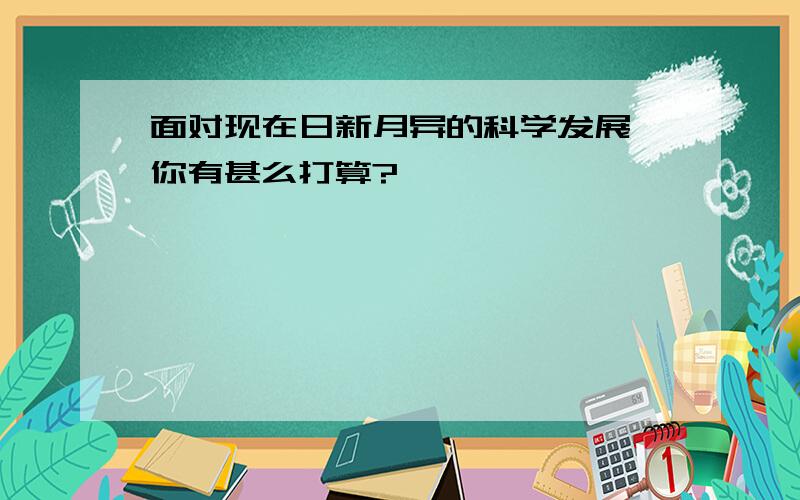 面对现在日新月异的科学发展,你有甚么打算?