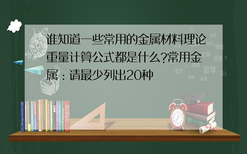 谁知道一些常用的金属材料理论重量计算公式都是什么?常用金属：请最少列出20种