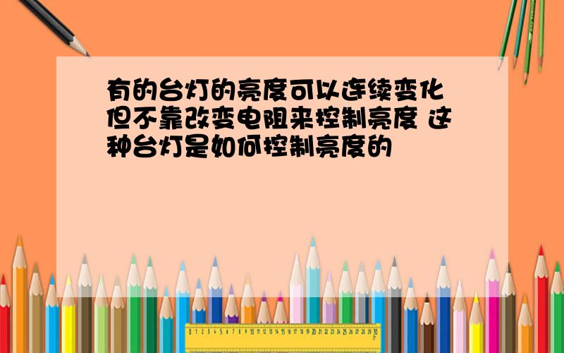 有的台灯的亮度可以连续变化 但不靠改变电阻来控制亮度 这种台灯是如何控制亮度的