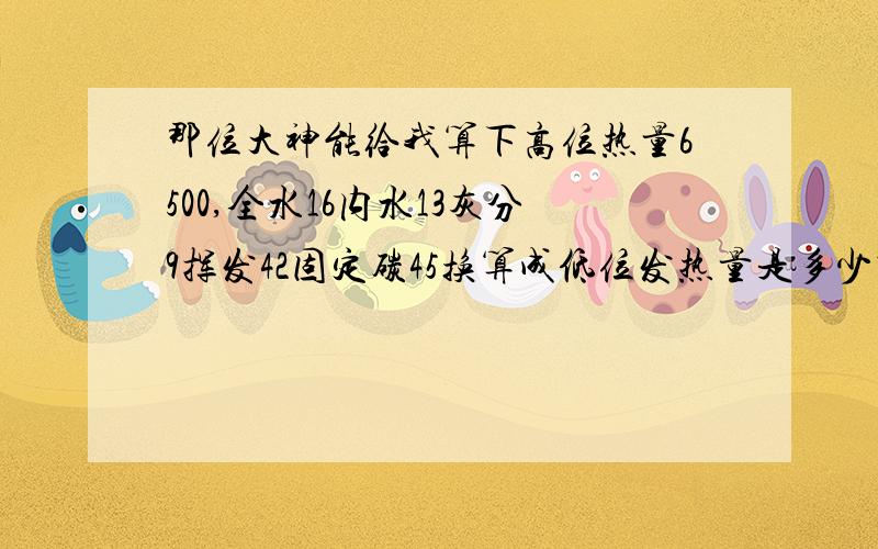 那位大神能给我算下高位热量6500,全水16内水13灰分9挥发42固定碳45换算成低位发热量是多少啊?属于什么煤