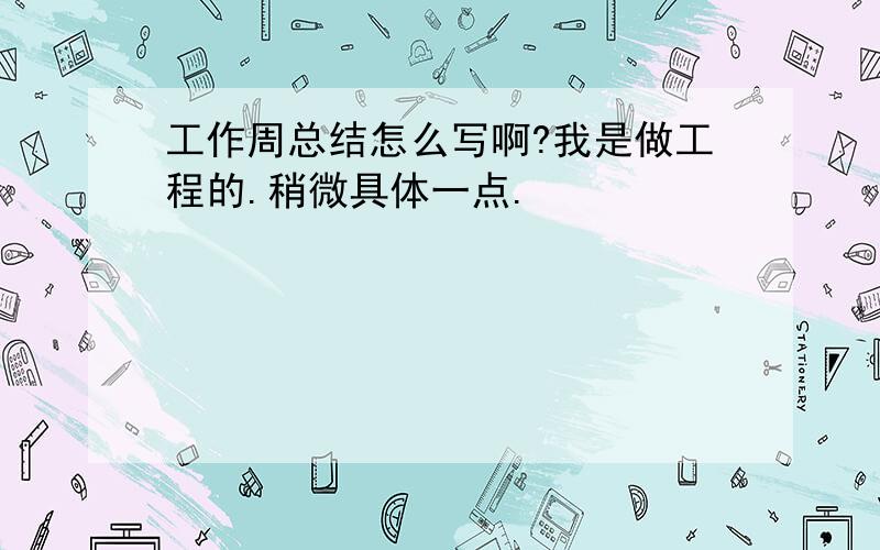 工作周总结怎么写啊?我是做工程的.稍微具体一点.