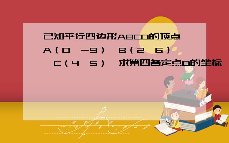 已知平行四边形ABCD的顶点A（0,-9）,B（2,6）,C（4,5）,求第四各定点D的坐标