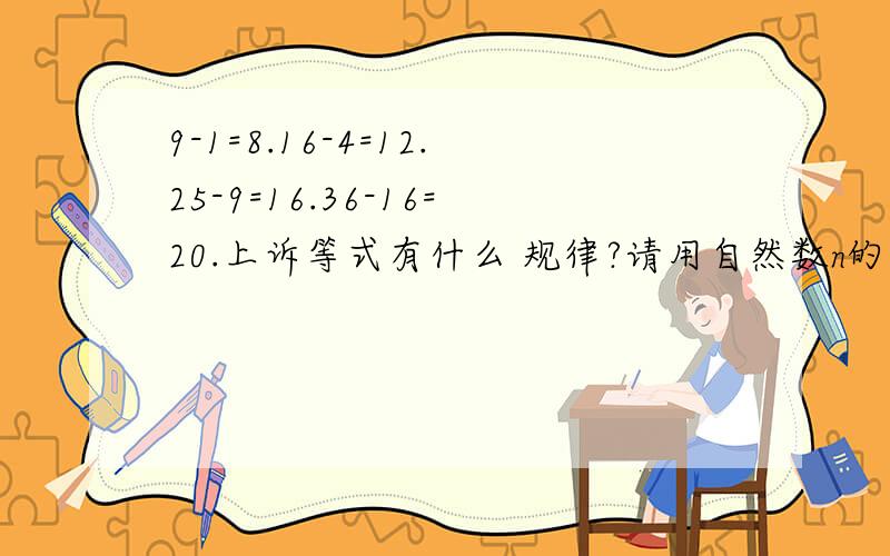 9-1=8.16-4=12.25-9=16.36-16=20.上诉等式有什么 规律?请用自然数n的代数式表