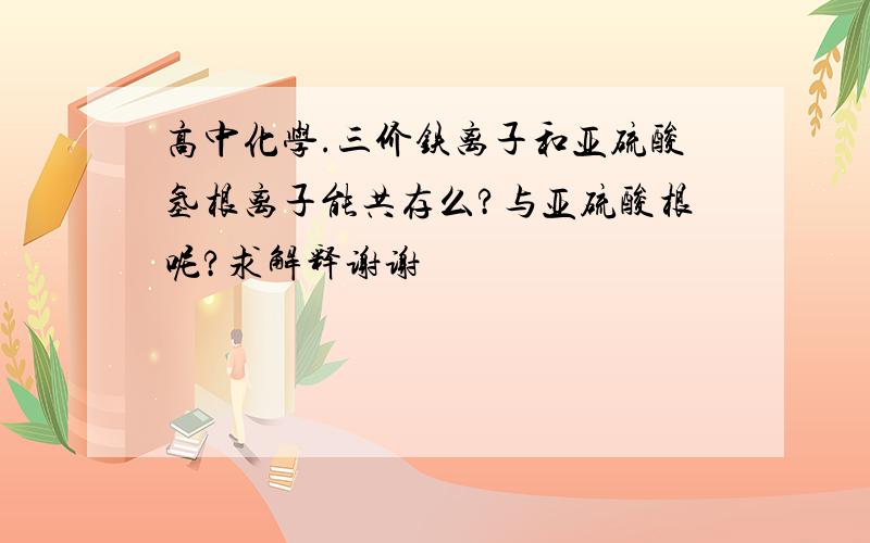 高中化学.三价铁离子和亚硫酸氢根离子能共存么?与亚硫酸根呢?求解释谢谢