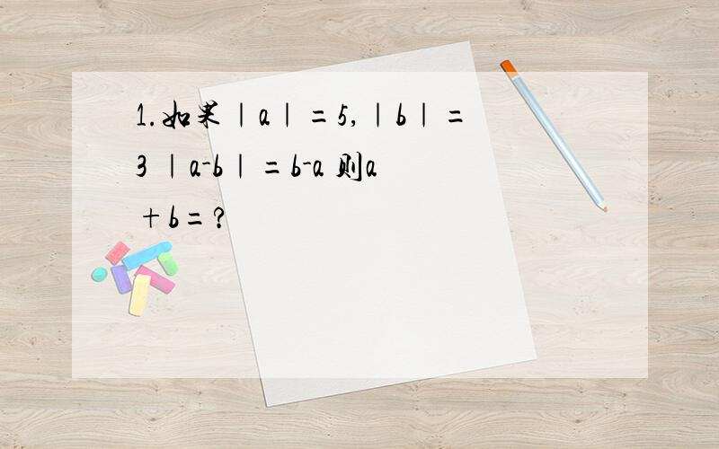 1.如果｜a｜=5,｜b｜=3 ｜a-b｜=b-a 则a+b=?